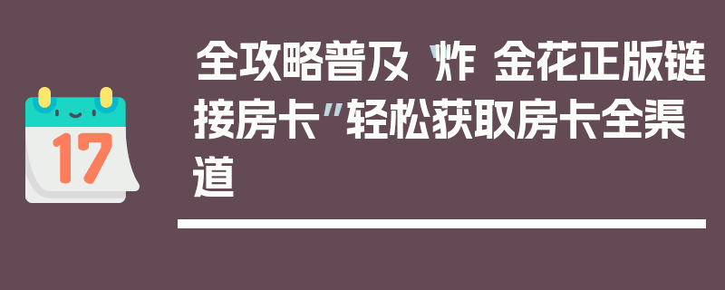 全攻略普及“炸 金花正版链接房卡”轻松获取房卡全渠道