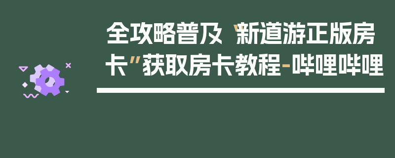 全攻略普及“新道游正版房卡”获取房卡教程-哔哩哔哩