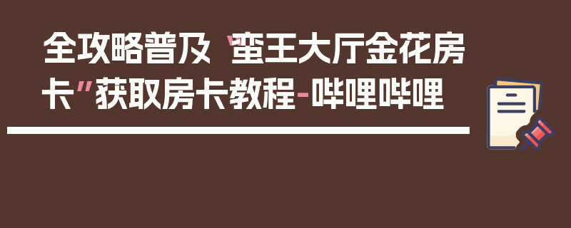 全攻略普及“蛮王大厅金花房卡”获取房卡教程-哔哩哔哩