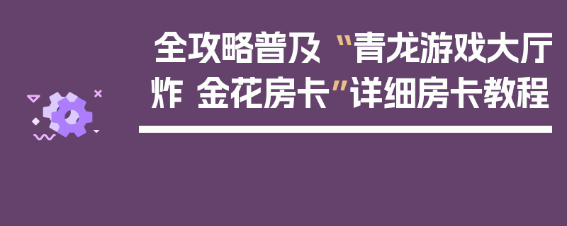 全攻略普及“ 青龙游戏大厅炸 金花房卡”详细房卡教程