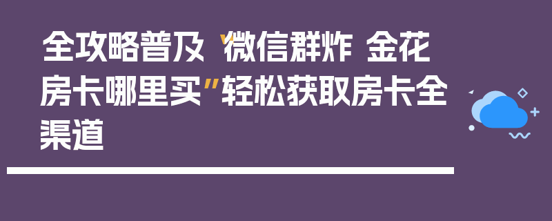 全攻略普及“微信群炸 金花房卡哪里买”轻松获取房卡全渠道