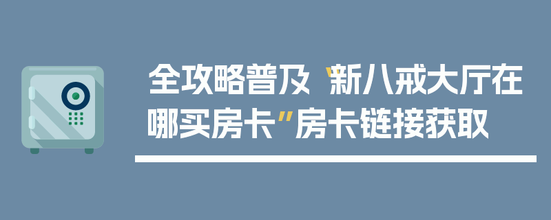 全攻略普及“新八戒大厅在哪买房卡”房卡链接获取