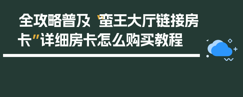 全攻略普及“蛮王大厅链接房卡”详细房卡怎么购买教程