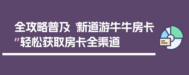 全攻略普及“新道游牛牛房卡”轻松获取房卡全渠道