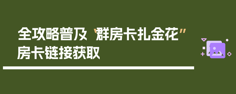 全攻略普及“群房卡扎金花”房卡链接获取