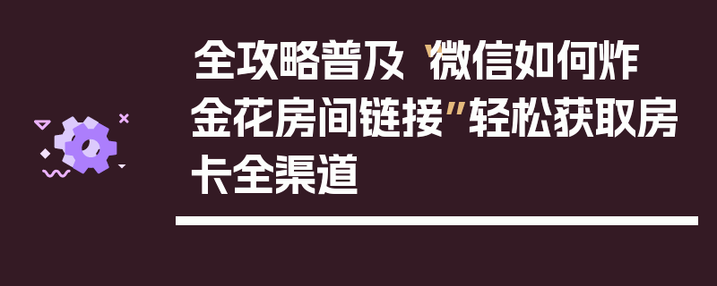全攻略普及“微信如何炸  金花房间链接”轻松获取房卡全渠道