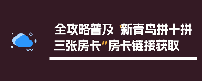 全攻略普及“新青鸟拼十拼三张房卡”房卡链接获取