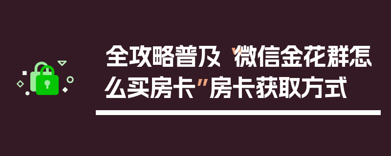 全攻略普及“微信金花群怎么买房卡”房卡获取方式