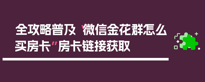 全攻略普及“微信金花群怎么买房卡”房卡链接获取