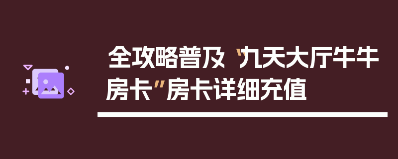全攻略普及“九天大厅牛牛房卡”房卡详细充值