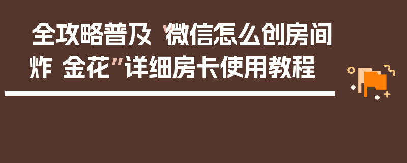 全攻略普及“微信怎么创房间炸 金花”详细房卡使用教程