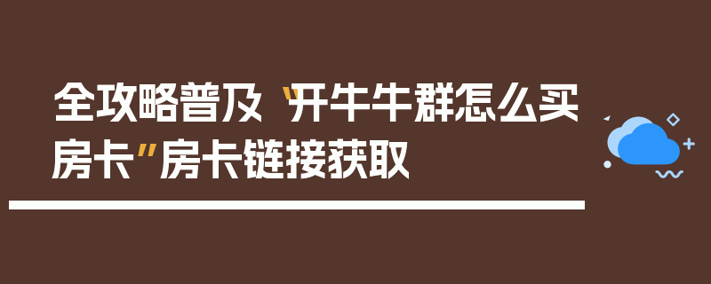 全攻略普及“开牛牛群怎么买房卡”房卡链接获取