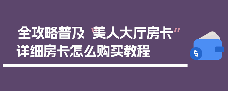 全攻略普及“美人大厅房卡”详细房卡怎么购买教程