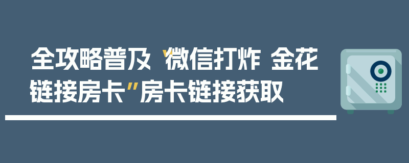 全攻略普及“微信打炸 金花链接房卡”房卡链接获取