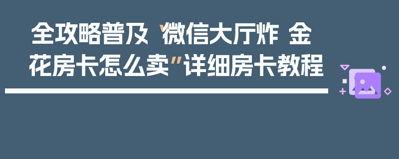 全攻略普及“微信大厅炸 金花房卡怎么卖”详细房卡教程