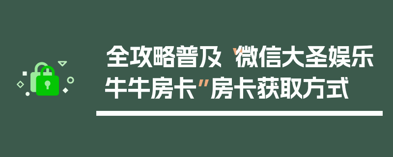 全攻略普及“微信大圣娱乐牛牛房卡”房卡获取方式