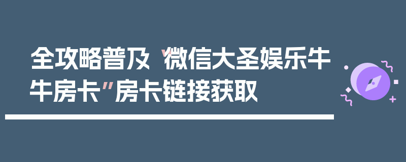 全攻略普及“微信大圣娱乐牛牛房卡”房卡链接获取