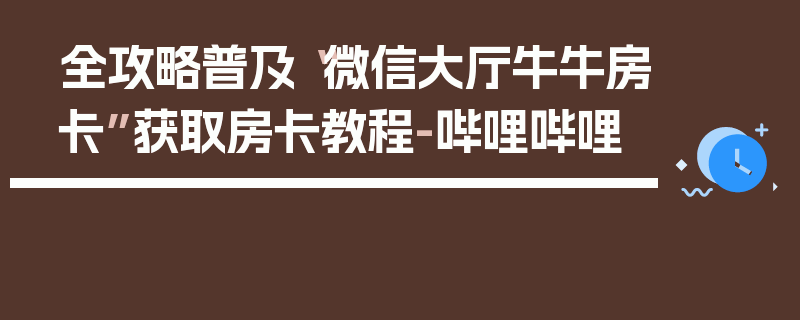 全攻略普及“微信大厅牛牛房卡”获取房卡教程-哔哩哔哩