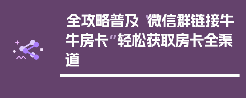 全攻略普及“微信群链接牛牛房卡”轻松获取房卡全渠道