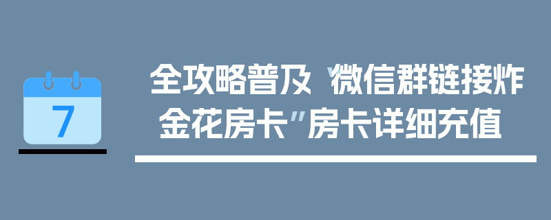 全攻略普及“微信群链接炸 金花房卡”房卡详细充值