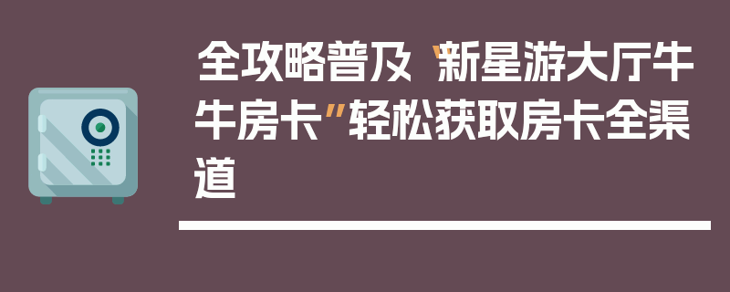 全攻略普及“新星游大厅牛牛房卡”轻松获取房卡全渠道