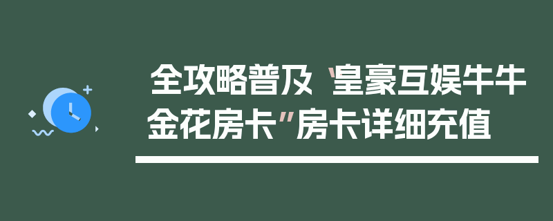 全攻略普及“皇豪互娱牛牛金花房卡”房卡详细充值