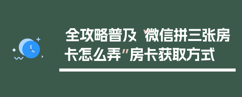 全攻略普及“微信拼三张房卡怎么弄”房卡获取方式