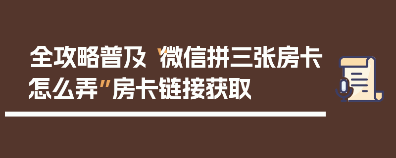 全攻略普及“微信拼三张房卡怎么弄”房卡链接获取