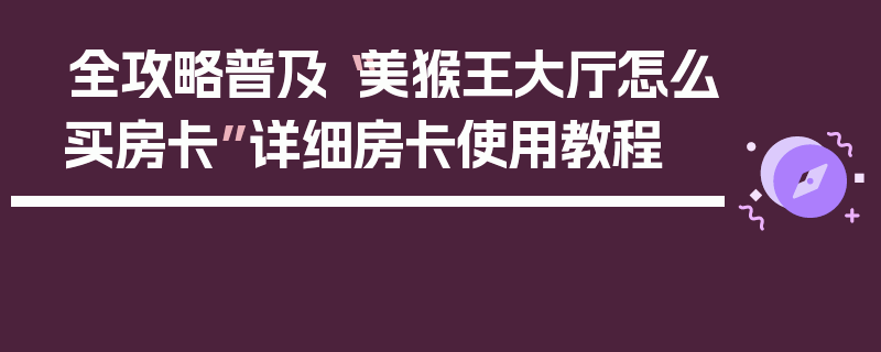 全攻略普及“美猴王大厅怎么买房卡”详细房卡使用教程