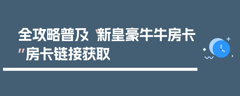 全攻略普及“新皇豪牛牛房卡”房卡链接获取