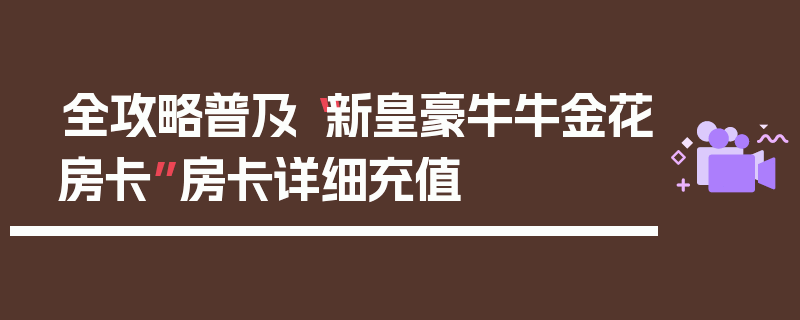 全攻略普及“新皇豪牛牛金花房卡”房卡详细充值