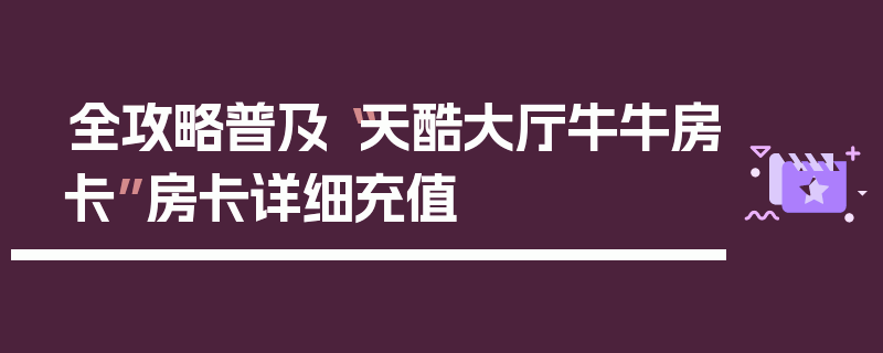 全攻略普及“天酷大厅牛牛房卡”房卡详细充值