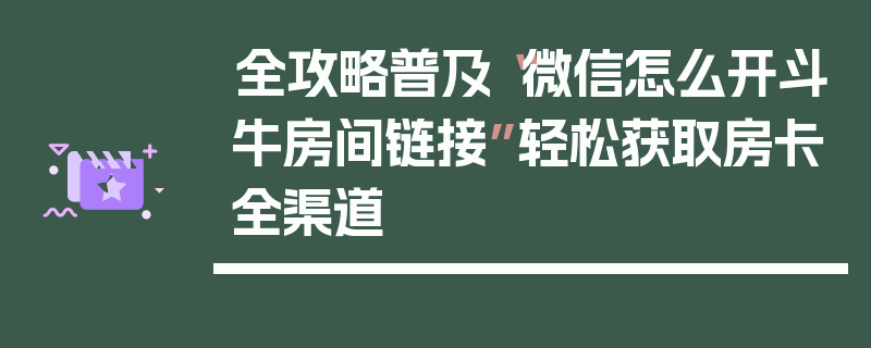全攻略普及“微信怎么开斗牛房间链接”轻松获取房卡全渠道