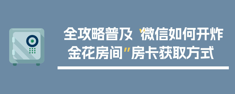 全攻略普及“微信如何开炸 金花房间”房卡获取方式