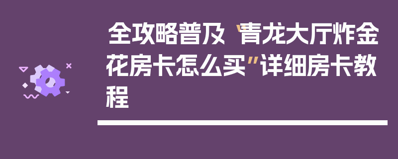 全攻略普及“青龙大厅炸金花房卡怎么买”详细房卡教程