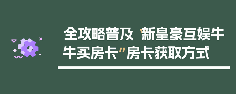 全攻略普及“新皇豪互娱牛牛买房卡”房卡获取方式