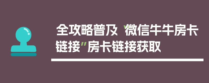 全攻略普及“微信牛牛房卡链接”房卡链接获取