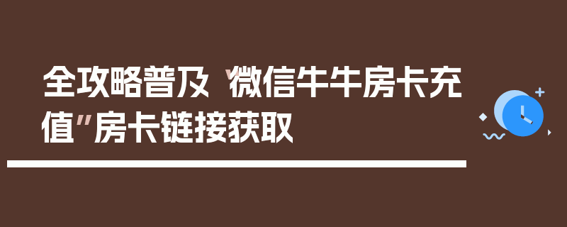 全攻略普及“微信牛牛房卡充值”房卡链接获取