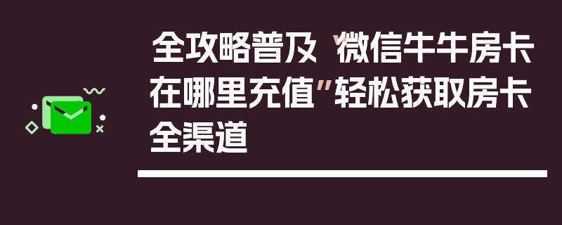 全攻略普及“微信牛牛房卡在哪里充值”轻松获取房卡全渠道