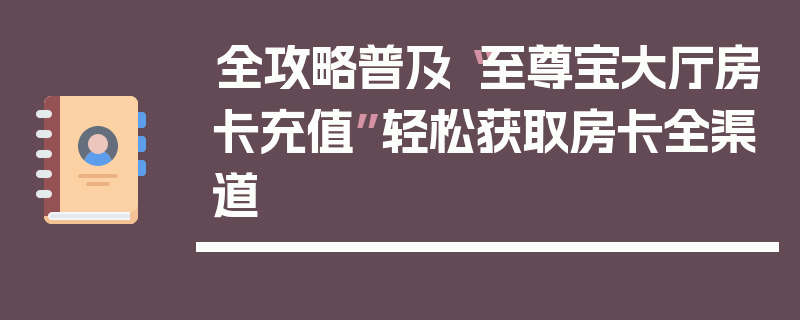 全攻略普及“至尊宝大厅房卡充值”轻松获取房卡全渠道