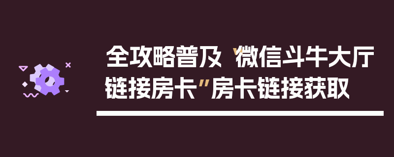 全攻略普及“微信斗牛大厅链接房卡”房卡链接获取