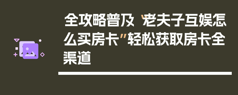 全攻略普及“老夫子互娱怎么买房卡”轻松获取房卡全渠道