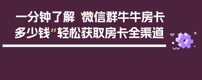 一分钟了解“微信群牛牛房卡多少钱”轻松获取房卡全渠道