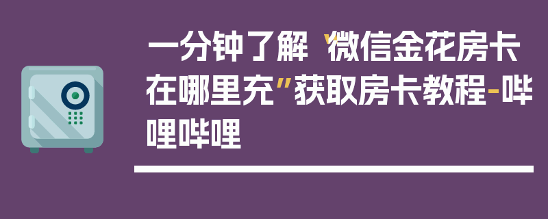 一分钟了解“微信金花房卡在哪里充”获取房卡教程-哔哩哔哩