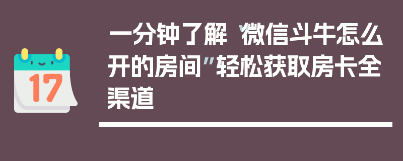 一分钟了解“微信斗牛怎么开的房间”轻松获取房卡全渠道