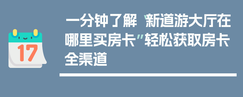 一分钟了解“新道游大厅在哪里买房卡”轻松获取房卡全渠道