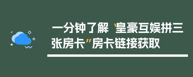 一分钟了解“皇豪互娱拼三张房卡”房卡链接获取