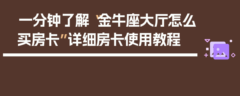 一分钟了解“金牛座大厅怎么买房卡”详细房卡使用教程