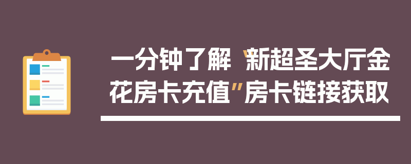 一分钟了解“新超圣大厅金花房卡充值”房卡链接获取
