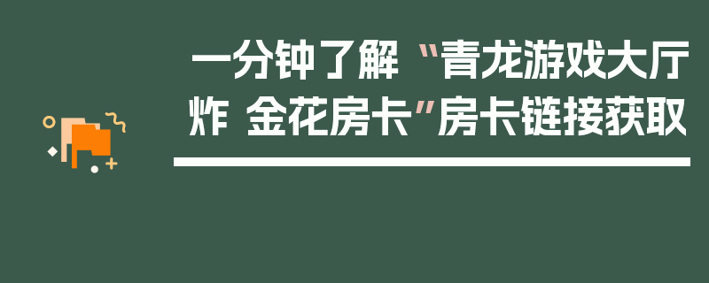 一分钟了解“ 青龙游戏大厅炸 金花房卡”房卡链接获取